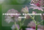乒乓球全国锦标赛2020：新生代的崛起与国球精神的传承