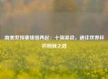南美世预赛烽烟再起：十强混战，通往世界杯的荆棘之路