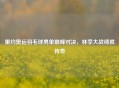 里约奥运羽毛球男单巅峰对决，林李大战铸就传奇
