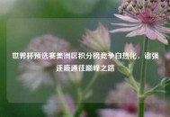 世界杯预选赛美洲区积分榜竞争白热化，诸强逐鹿通往巅峰之路