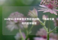 2016年NBA全明星赛完整超清回顾：一场星光璀璨的篮球盛宴