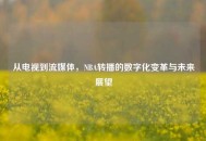 从电视到流媒体,NBA转播的数字化变革与未来展望 从电视到流媒体,NBA转播的数字化变革与未来展望
