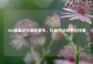 NBA揭幕战引爆新赛季，巨星对决掀争冠序幕