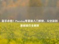 新手必看!Photoshop零基础入门教程,从安装到基础操作全解析
