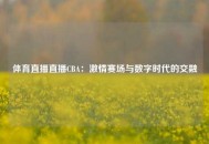 体育直播直播CBA：激情赛场与数字时代的交融