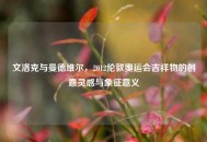 文洛克与曼德维尔,2012伦敦奥运会吉祥物的创意灵感与象征意义 文洛克与曼德维尔,2012伦敦奥运会吉祥物的创意灵感与象征意义