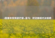 5直播体育频道巴黎vs皇马：欧冠巅峰对决前瞻