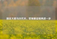国足大胜马尔代夫，世预赛征程再进一步