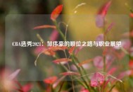 CBA选秀2021：邹伟豪的顺位之路与职业展望