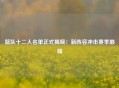 篮队十二人名单正式揭晓：新阵容冲击赛季巅峰