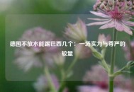 德国不放水能踢巴西几个：一场实力与尊严的较量