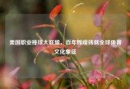 美国职业棒球大联盟，百年辉煌铸就全球体育文化象征