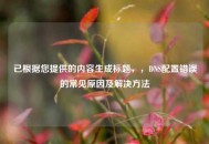 已根据您提供的内容生成标题，，DNS配置错误的常见原因及解决方法