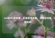 2010年NBA季前赛,巨星新秀齐聚,点燃篮球盛宴前奏 2010年NBA季前赛,巨星新秀齐聚,点燃篮球盛宴前奏