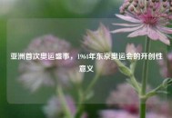 亚洲首次奥运盛事，1964年东京奥运会的开创性意义