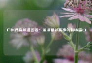 广州竞赛频道回看：重温精彩赛事的独特窗口