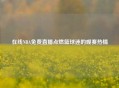 在线NBA免费直播点燃篮球迷的观赛热情