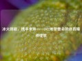 冰火同歌，携手未来——2022年冬奥会的体育精神绽放