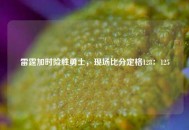 雷霆加时险胜勇士，现场比分定格128：125