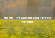 孤绝绽放，论生命中的超越与我花开后百花杀的哲学意境