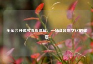 全运会开幕式流程详解：一场体育与文化的盛宴