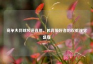 高尔夫网球频道直播，体育爱好者的双重视觉盛宴