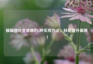 模糊图片变清晰的5种实用方法，轻松提升画质！