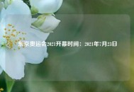 东京奥运会2021开幕时间：2021年7月23日