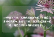 NBA录播+科技，沉浸式观赛新体验，（直接点出核心元素NBA录播与科技，用沉浸式强化体验感，简洁且吸引体育科技爱好者。）