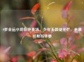 9岁全运小将惊艳赛场，少年无畏绽光芒，未来可期写华章