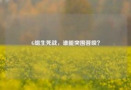 G组生死战，谁能突围晋级？