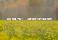 国足对决巴萨：一场跨越现实的绿茵遐想