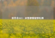 亚冬会2021：冰雪激情绽放札幌