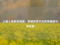 上视上海体育频道：申城体育文化的传播者与见证者
