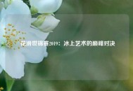  花滑世锦赛2019：冰上艺术的巅峰对决