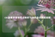 CBA新赛季赛程看点解析与球队备战策略前瞻
