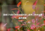 英格兰与意大利的绿茵对决：战术、历史与荣耀的碰撞