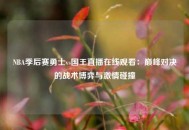 NBA季后赛勇士vs国王直播在线观看：巅峰对决的战术博弈与激情碰撞