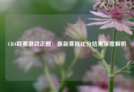 CBA联赛激战正酣：最新赛程比分结果深度解析