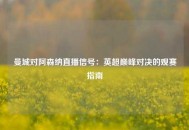 曼城对阿森纳直播信号：英超巅峰对决的观赛指南