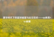 数字时代下的篮球盛宴与社交狂欢——QQ体育NBA观察