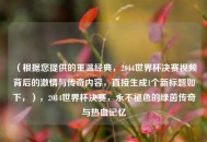 （根据您提供的重温经典，2014世界杯决赛视频背后的激情与传奇内容，直接生成1个新标题如下，），2014世界杯决赛，永不褪色的绿茵传奇与热血记忆