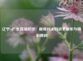 辽宁vs广东直播回放：巅峰对决的战术解析与精彩瞬间