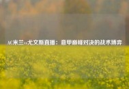 AC米兰vs尤文斯直播：意甲巅峰对决的战术博弈