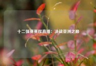 十二强赛赛程直播：决战亚洲之巅