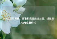 2019女足世界杯，铿锵玫瑰绽放法兰西，女足运动开启新时代