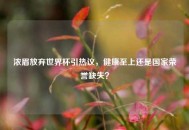浓眉放弃世界杯引热议，健康至上还是国家荣誉缺失？
