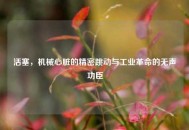 活塞，机械心脏的精密跳动与工业革命的无声功臣
