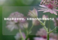 如何让声音变好听，实用技巧与科学训练方法