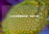 CBA总决赛赛制详解,共打几场? CBA总决赛赛制详解,共打几场?